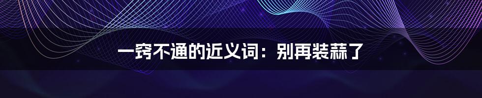 一窍不通的近义词:别再装蒜了