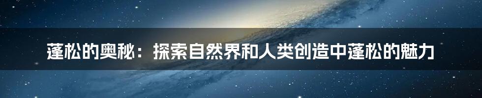 蓬松的奥秘:探索自然界和人类创造中蓬松的魅力
