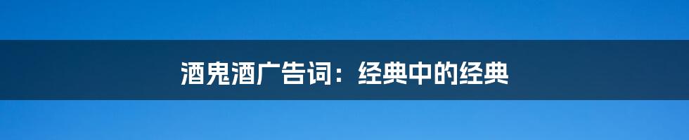 酒鬼酒广告词:经典中的经典