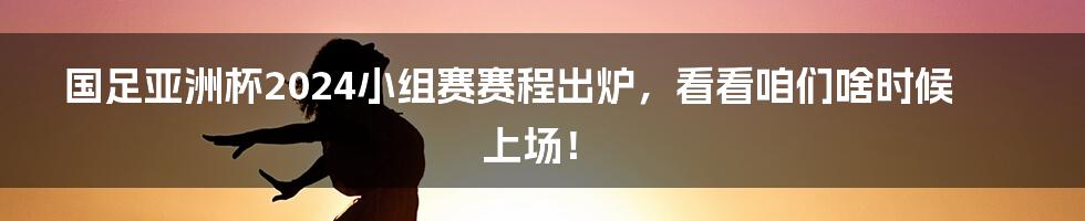 国足亚洲杯2024小组赛赛程出炉,看看咱们啥时候上场!