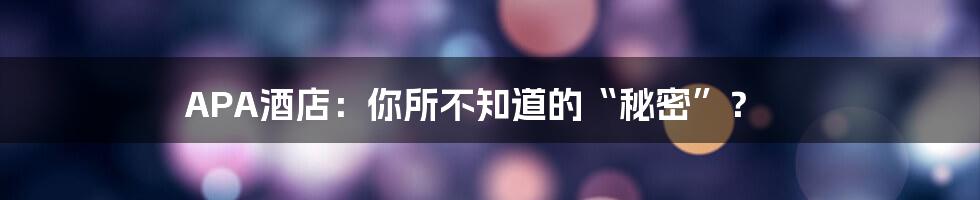 APA酒店:你所不知道的“秘密”?