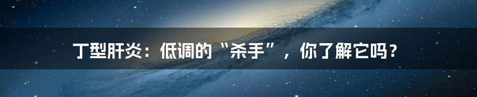 丁型肝炎:低调的“杀手”,你了解它吗?