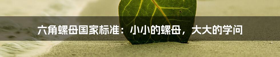 六角螺母国家标准:小小的螺母,大大的学问