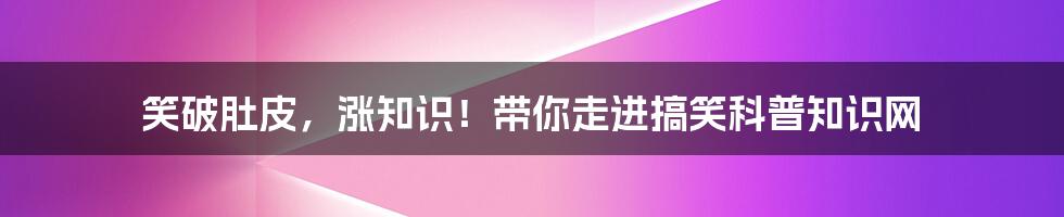笑破肚皮，涨知识！带你走进搞笑科普知识网