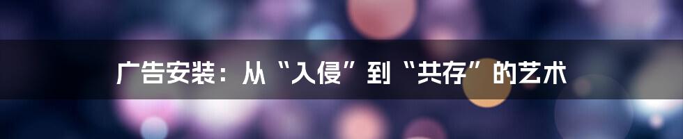 广告安装:从“入侵”到“共存”的艺术