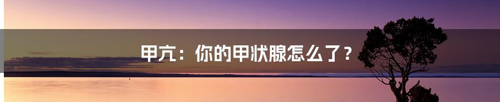 甲亢:你的甲状腺怎么了?