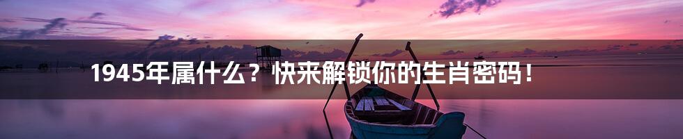 1945年属什么？快来解锁你的生肖密码！