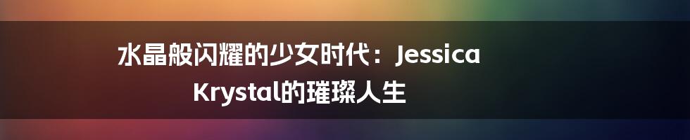 水晶般闪耀的少女时代:Jessica Krystal的璀璨人生