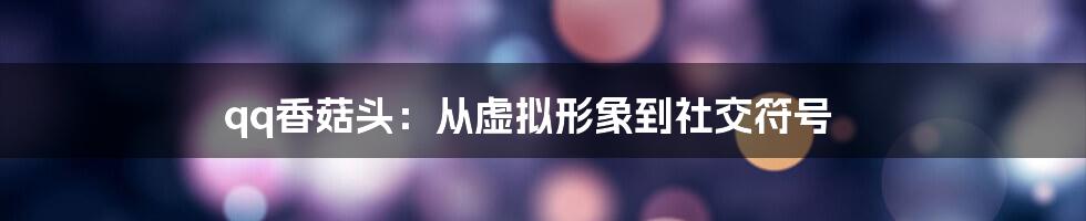 qq香菇头：从虚拟形象到社交符号