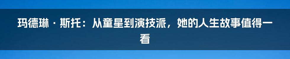 玛德琳·斯托:从童星到演技派,她的人生故事值得一看