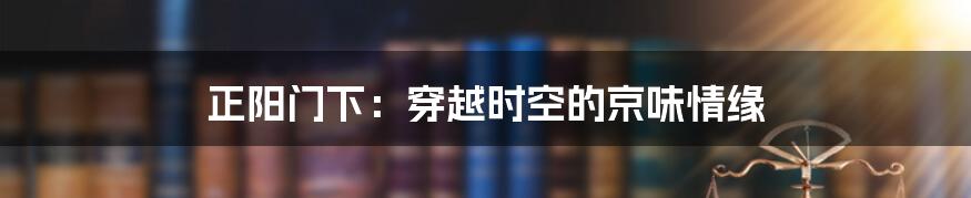 正阳门下:穿越时空的京味情缘