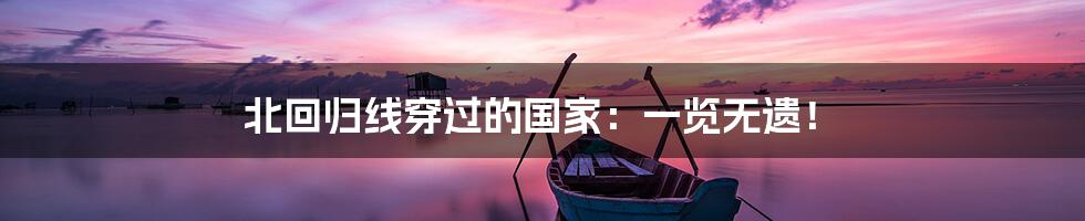 北回归线穿过的国家：一览无遗！