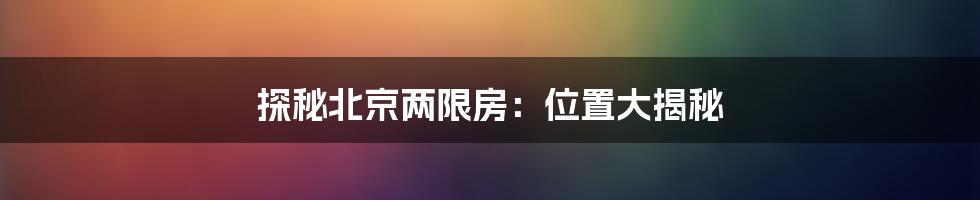 探秘北京两限房：位置大揭秘