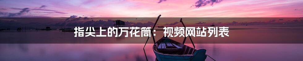 指尖上的万花筒:视频网站列表