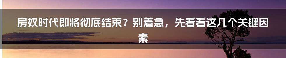 房奴时代即将彻底结束?别着急,先看看这几个关键因素