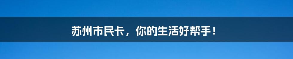 苏州市民卡,你的生活好帮手!