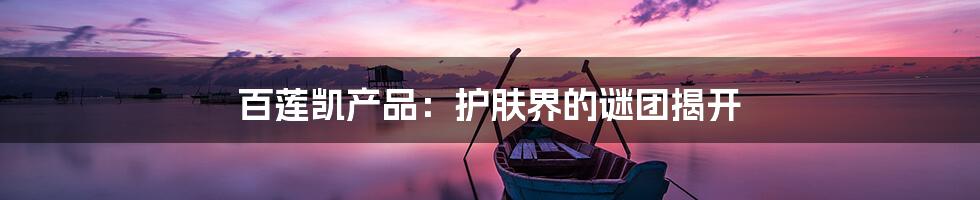 百莲凯产品:护肤界的谜团揭开