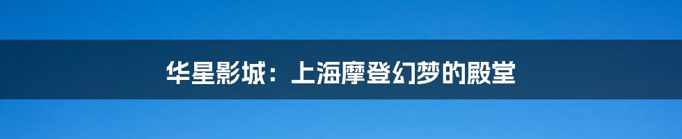 华星影城:上海摩登幻梦的殿堂