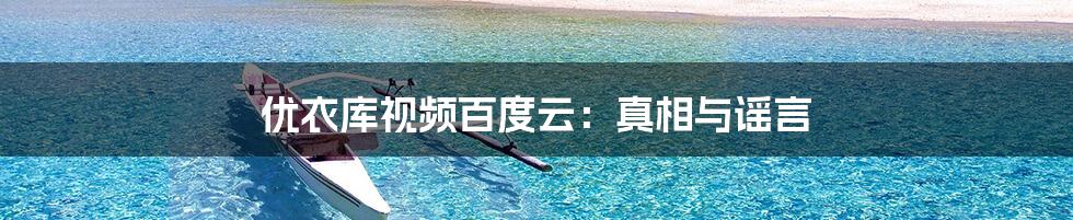 优衣库视频百度云:真相与谣言