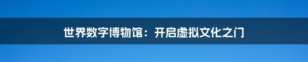 世界数字博物馆:开启虚拟文化之门