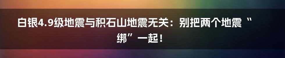 白银4.9级地震与积石山地震无关：别把两个地震“绑”一起！