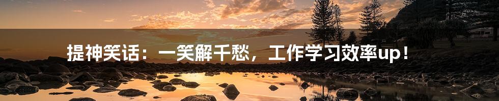 提神笑话:一笑解千愁,工作学习效率up!