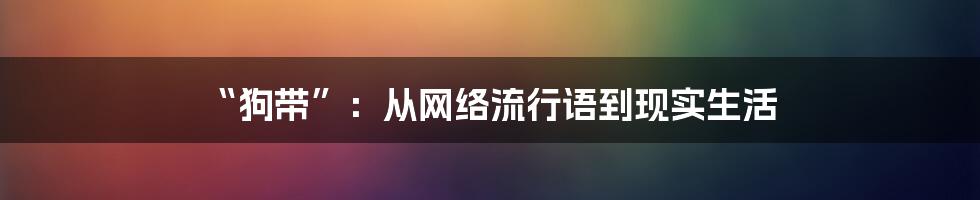 “狗带”:从网络流行语到现实生活