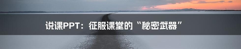 说课PPT:征服课堂的“秘密武器”