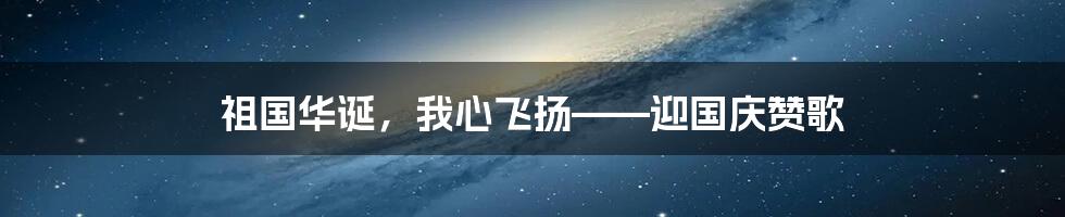 祖国华诞，我心飞扬——迎国庆赞歌