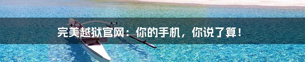 完美越狱官网:你的手机,你说了算!
