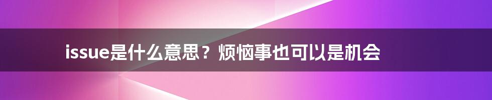 issue是什么意思?烦恼事也可以是机会
