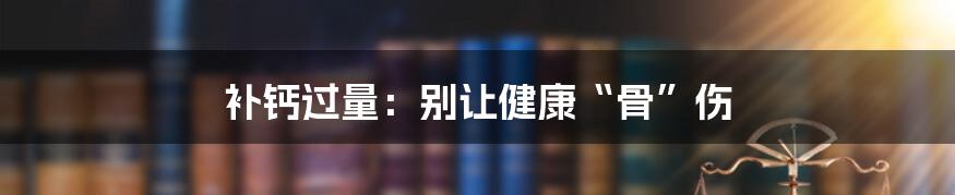 补钙过量:别让健康“骨”伤