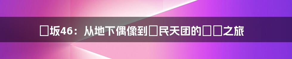 欅坂46:从地下偶像到國民天团的蛻變之旅