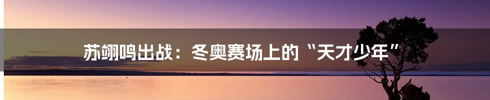 苏翊鸣出战：冬奥赛场上的“天才少年”