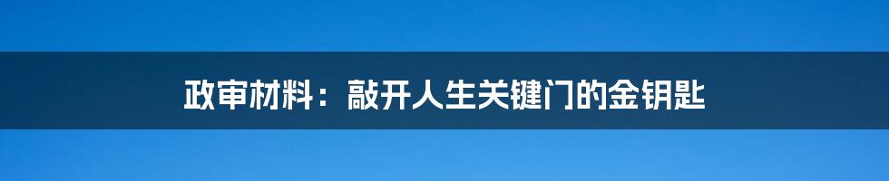 政审材料:敲开人生关键门的金钥匙