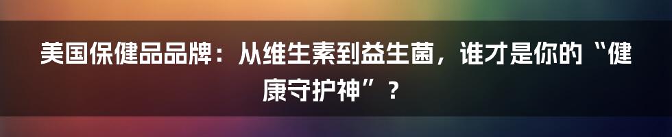 美国保健品品牌：从维生素到益生菌，谁才是你的“健康守护神”？
