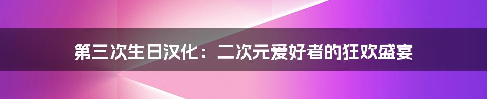 第三次生日汉化:二次元爱好者的狂欢盛宴