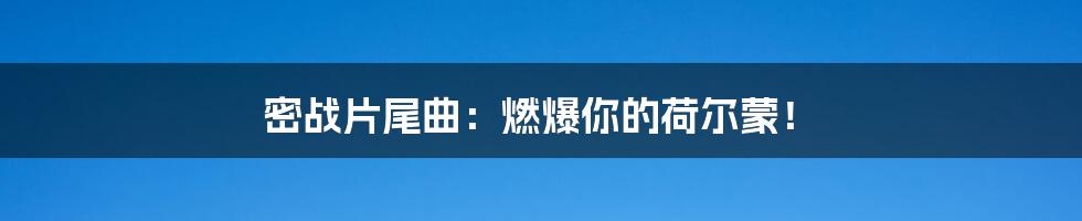 密战片尾曲:燃爆你的荷尔蒙!