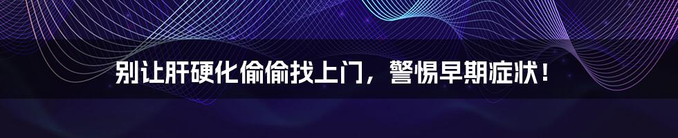 别让肝硬化偷偷找上门,警惕早期症状!