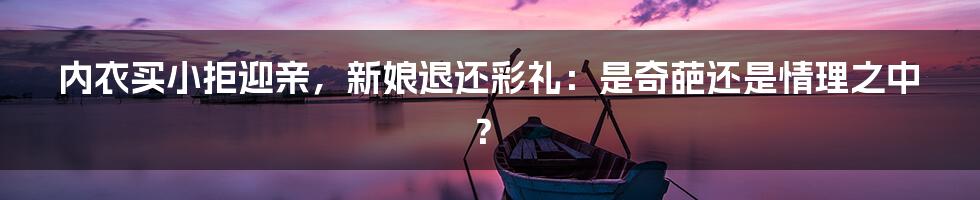 内衣买小拒迎亲，新娘退还彩礼：是奇葩还是情理之中？