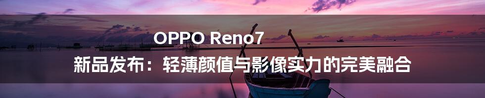 OPPO Reno7 新品发布:轻薄颜值与影像实力的完美融合