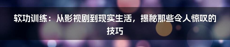 软功训练:从影视剧到现实生活,揭秘那些令人惊叹的技巧