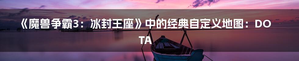 《魔兽争霸3：冰封王座》中的经典自定义地图：DOTA