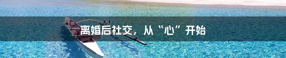离婚后社交,从“心”开始