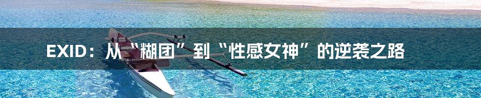 EXID:从“糊团”到“性感女神”的逆袭之路