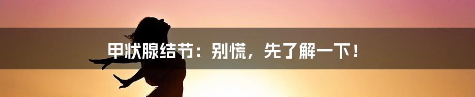 甲状腺结节:别慌,先了解一下!