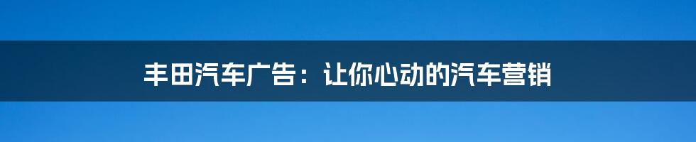 丰田汽车广告:让你心动的汽车营销