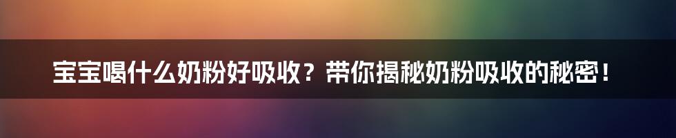 宝宝喝什么奶粉好吸收?带你揭秘奶粉吸收的秘密!