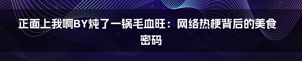 正面上我啊BY炖了一锅毛血旺:网络热梗背后的美食密码
