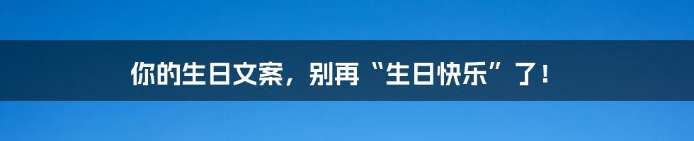 你的生日文案,别再“生日快乐”了!